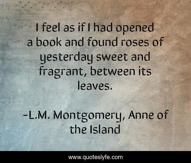 I feel as if I had opened a book and found roses of yesterday sweet and fragrant, between its leaves.