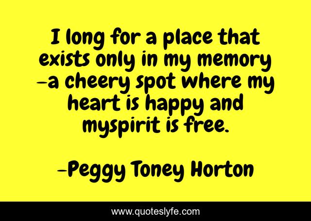 I long for a place that exists only in my memory –a cheery spot where my heart is happy and myspirit is free.