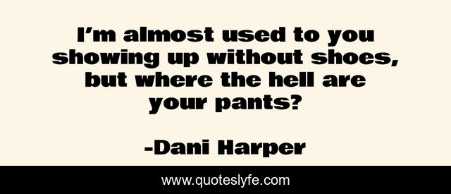 I’m almost used to you showing up without shoes, but where the hell are your pants?