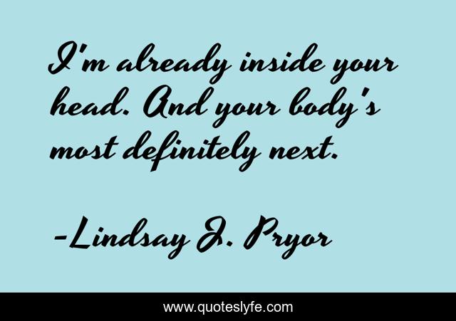 I'm already inside your head. And your body's most definitely next.