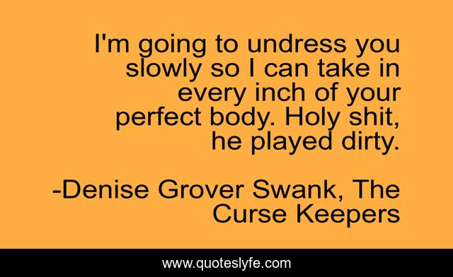 I'm going to undress you slowly so I can take in every inch of your perfect body. Holy shit, he played dirty.