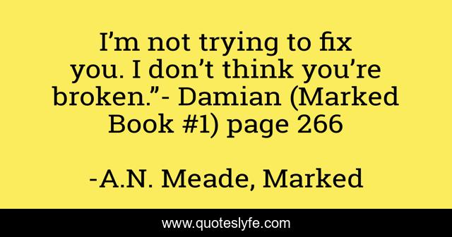 I’m not trying to fix you. I don’t think you’re broken.”- Damian (Marked Book #1) page 266