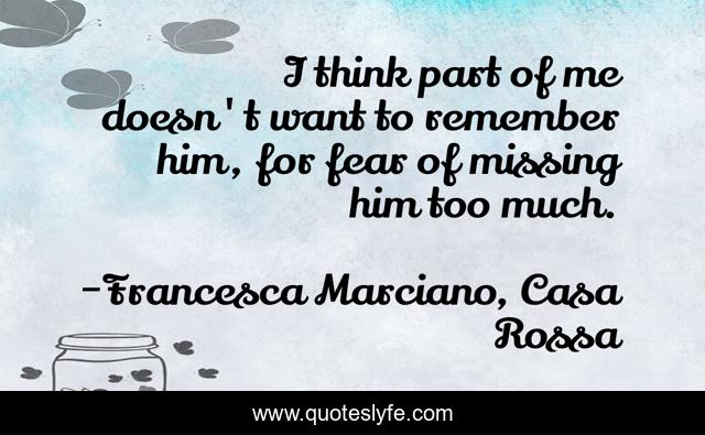 I think part of me doesn't want to remember him, for fear of missing him too much.