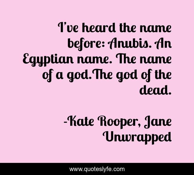 I’ve heard the name before: Anubis. An Egyptian name. The name of a god.The god of the dead.