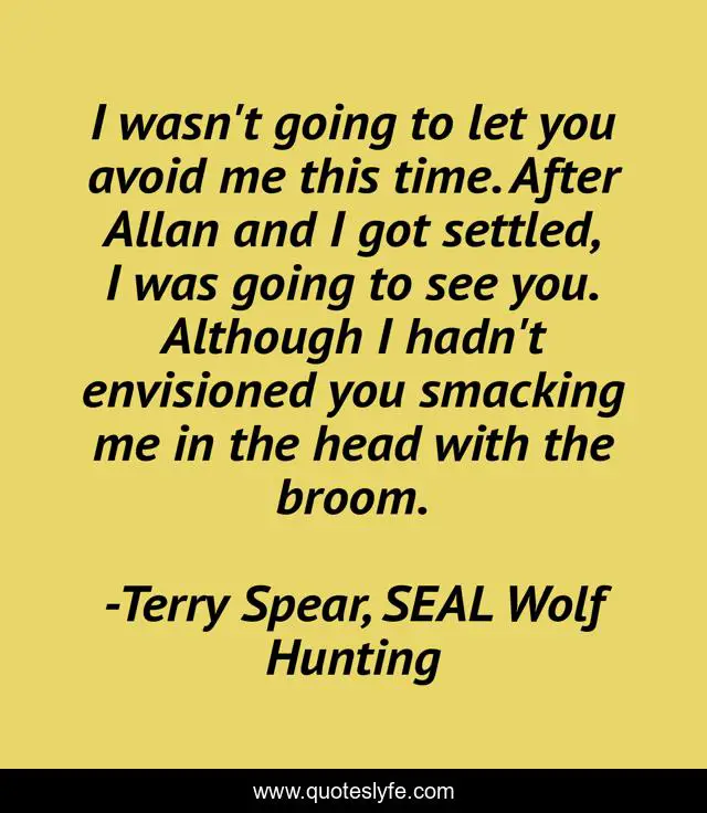 I wasn't going to let you avoid me this time. After Allan and I got settled, I was going to see you. Although I hadn't envisioned you smacking me in the head with the broom.