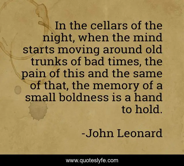 In the cellars of the night, when the mind starts moving around old trunks of bad times, the pain of this and the same of that, the memory of a small boldness is a hand to hold.