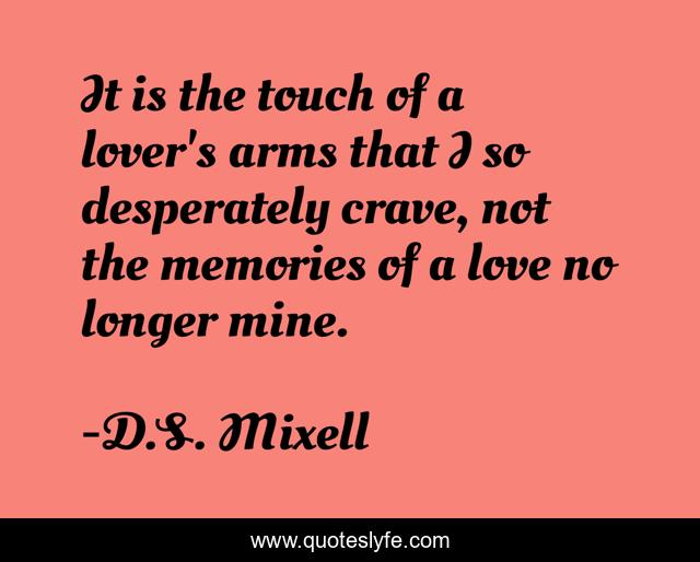 It is the touch of a lover's arms that I so desperately crave, not the memories of a love no longer mine.