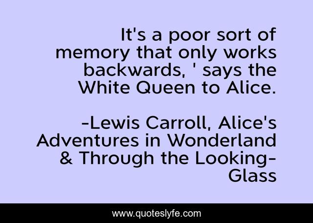It's a poor sort of memory that only works backwards, ' says the White Queen to Alice.