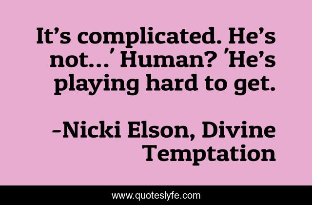 It’s complicated. He’s not…' Human? 'He’s playing hard to get.