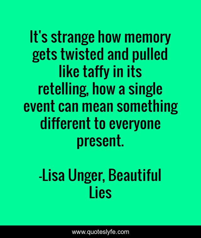 It's strange how memory gets twisted and pulled like taffy in its retelling, how a single event can mean something different to everyone present.