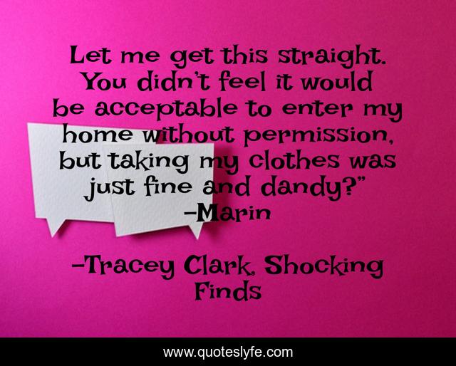 Let me get this straight. You didn’t feel it would be acceptable to enter my home without permission, but taking my clothes was just fine and dandy?” -Marin