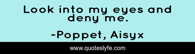 Look into my eyes and deny me.