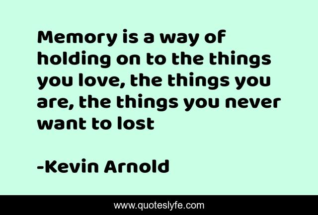 Memory is a way of holding on to the things you love, the things you are, the things you never want to lost