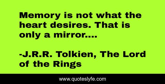 Memory is not what the heart desires. That is only a mirror....