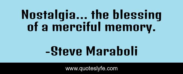 Nostalgia... the blessing of a merciful memory.