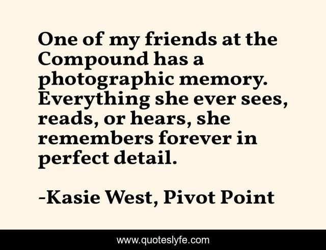 One of my friends at the Compound has a photographic memory. Everything she ever sees, reads, or hears, she remembers forever in perfect detail.