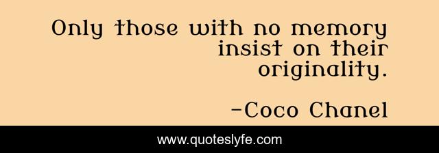 Only those with no memory insist on their originality.