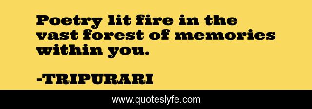 Poetry lit fire in the vast forest of memories within you.