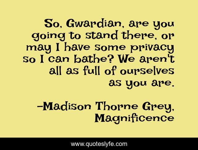 So, Gwardian, are you going to stand there, or may I have some privacy so I can bathe? We aren't all as full of ourselves as you are.