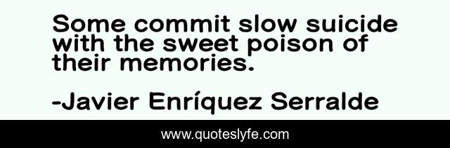 Some commit slow suicide with the sweet poison of their memories.