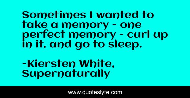 Sometimes I wanted to take a memory - one perfect memory - curl up in it, and go to sleep.