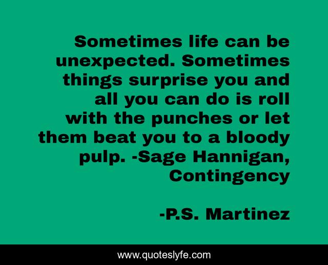 Sometimes life can be unexpected. Sometimes things surprise you and all you can do is roll with the punches or let them beat you to a bloody pulp. -Sage Hannigan, Contingency