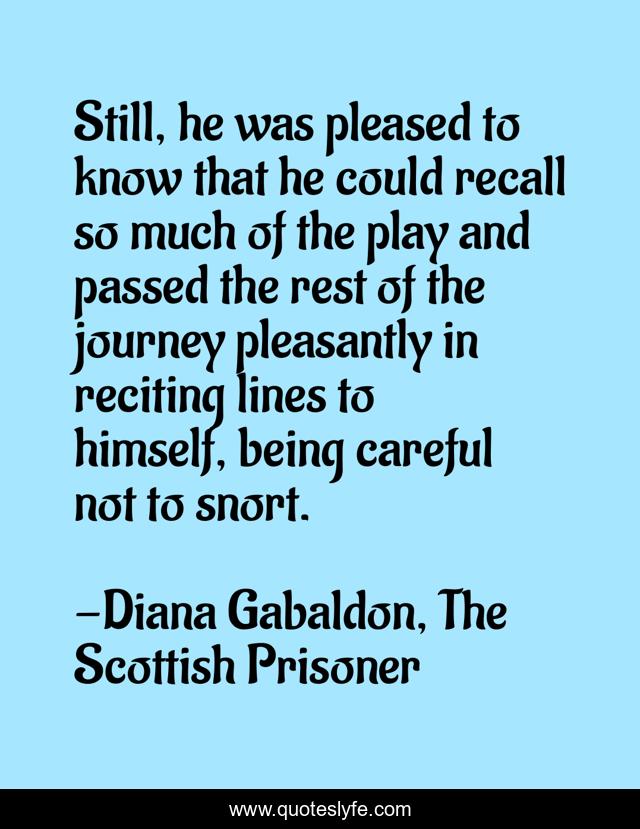 Still, he was pleased to know that he could recall so much of the play and passed the rest of the journey pleasantly in reciting lines to himself, being careful not to snort.