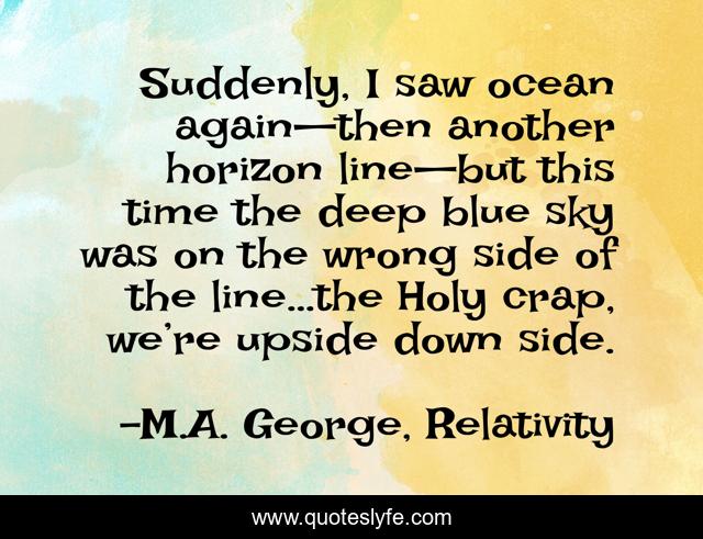Suddenly, I saw ocean again—then another horizon line—but this time the deep blue sky was on the wrong side of the line…the Holy crap, we’re upside down side.