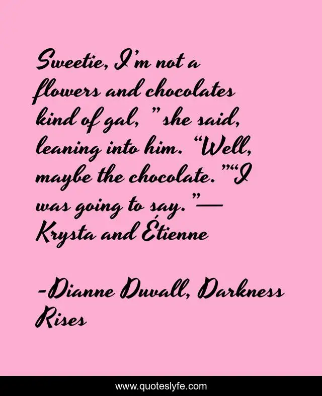 Sweetie, I’m not a flowers and chocolates kind of gal, ” she said, leaning into him. “Well, maybe the chocolate.”“I was going to say.”— Krysta and Étienne