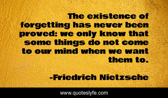The existence of forgetting has never been proved: we only know that some things do not come to our mind when we want them to.
