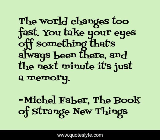The world changes too fast. You take your eyes off something that's always been there, and the next minute it's just a memory.