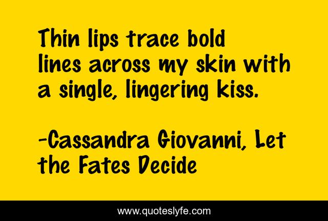 Thin lips trace bold lines across my skin with a single, lingering kiss.