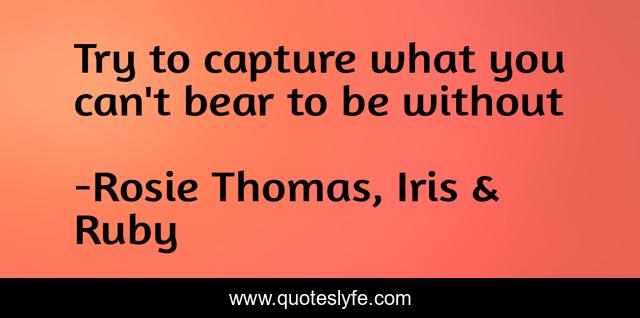 Try to capture what you can't bear to be without