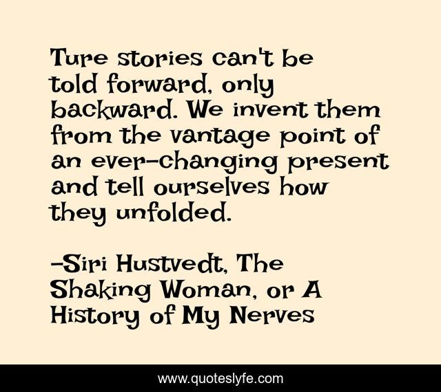 Ture stories can't be told forward, only backward. We invent them from the vantage point of an ever-changing present and tell ourselves how they unfolded.