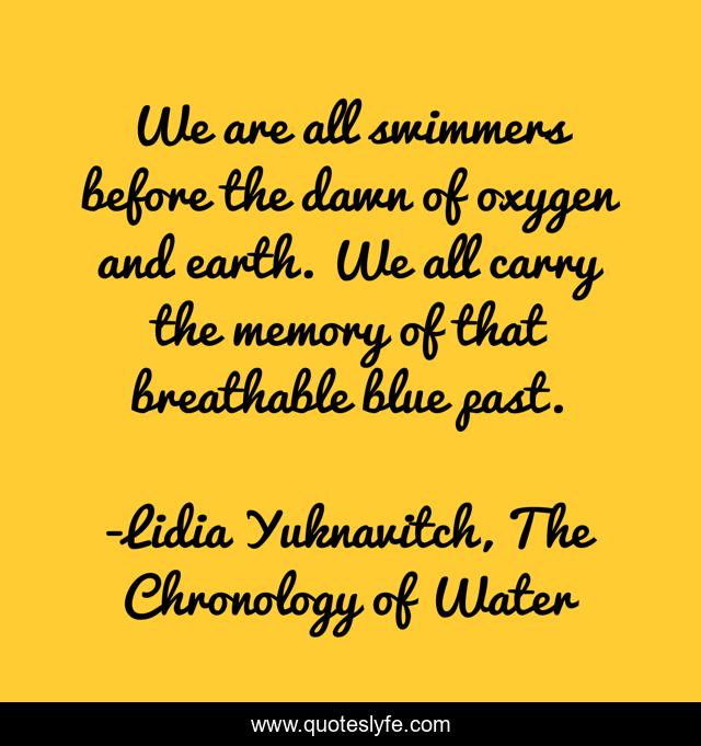 We are all swimmers before the dawn of oxygen and earth. We all carry the memory of that breathable blue past.