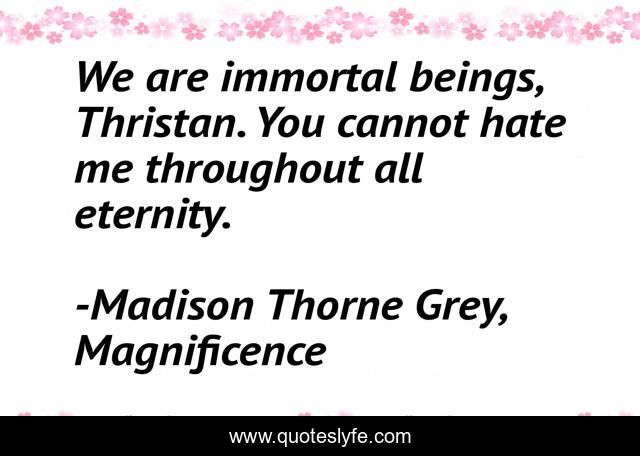 We are immortal beings, Thristan. You cannot hate me throughout all eternity.