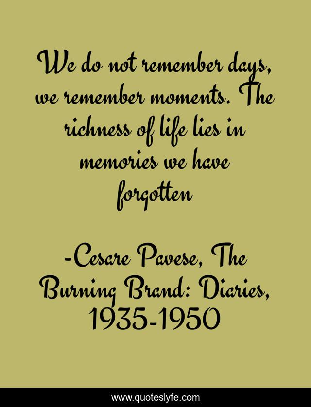 We do not remember days, we remember moments. The richness of life lies in memories we have forgotten