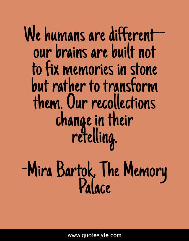 We humans are different--our brains are built not to fix memories in stone but rather to transform them. Our recollections change in their retelling.