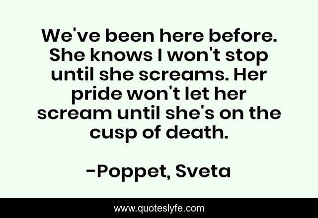 We've been here before. She knows I won't stop until she screams. Her pride won't let her scream until she's on the cusp of death.