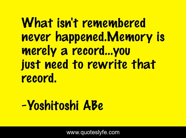 What isn't remembered never happened.Memory is merely a record...you just need to rewrite that record.