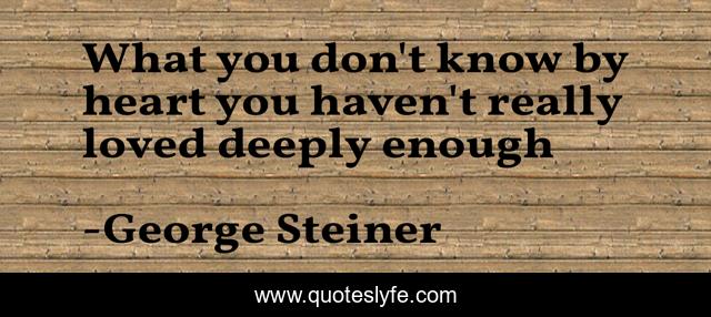 What you don't know by heart you haven't really loved deeply enough