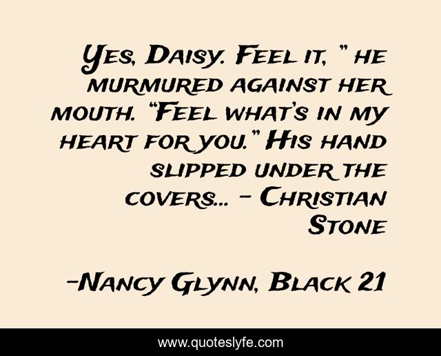 Yes, Daisy. Feel it, ” he murmured against her mouth. “Feel what’s in my heart for you.” His hand slipped under the covers... - Christian Stone