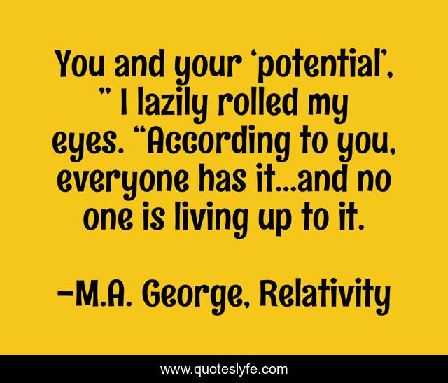 You and your ‘potential’, ” I lazily rolled my eyes. “According to you, everyone has it…and no one is living up to it.