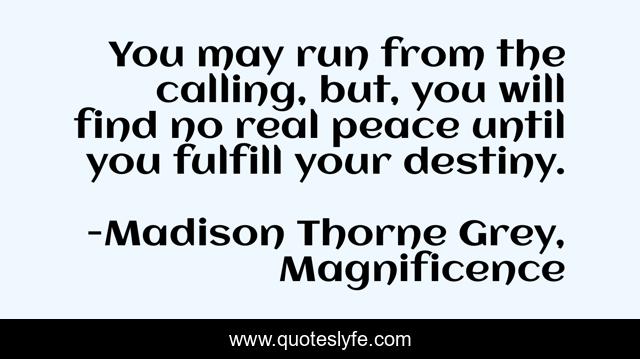 You may run from the calling, but, you will find no real peace until you fulfill your destiny.