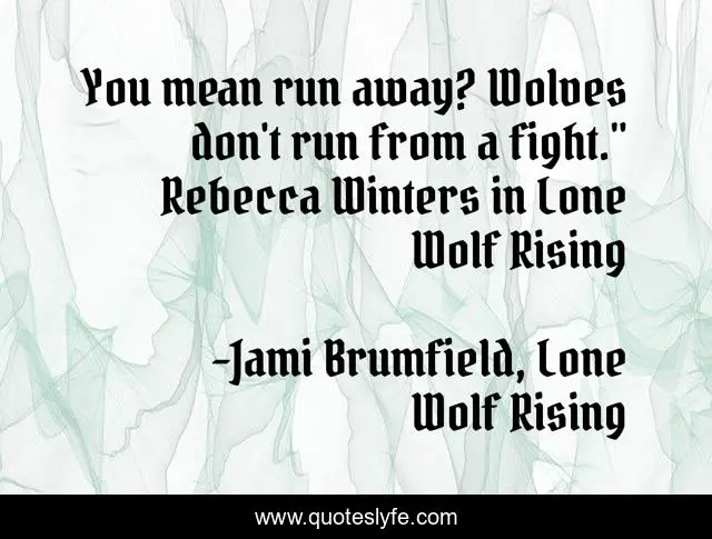 You mean run away? Wolves don't run from a fight.