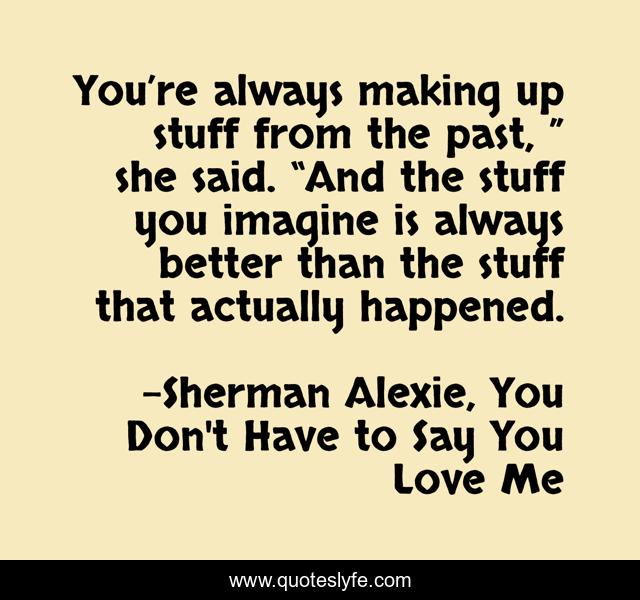 You’re always making up stuff from the past, ” she said. “And the stuff you imagine is always better than the stuff that actually happened.