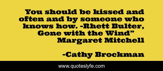 You should be kissed and often and by someone who knows how. -Rhett Bulter, Gone with the Wind” ― Margaret Mitchell