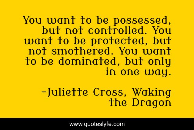 You want to be possessed, but not controlled. You want to be protected, but not smothered. You want to be dominated, but only in one way.