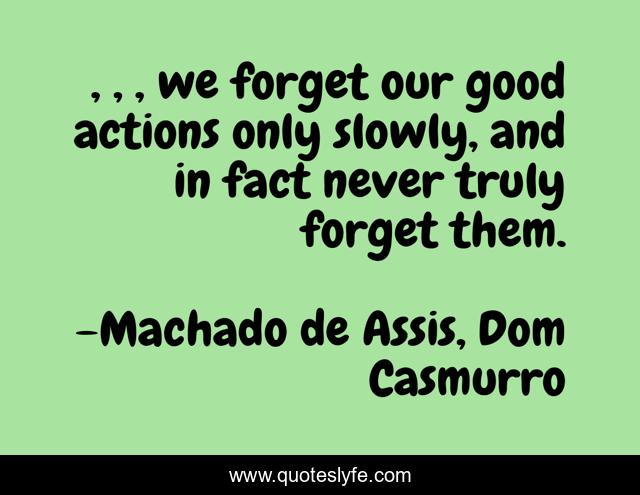 , , , we forget our good actions only slowly, and in fact never truly forget them.