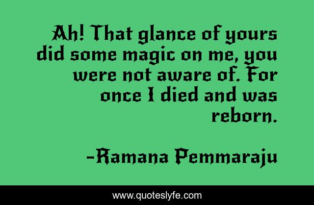 Ah! That glance of yours did some magic on me, you were not aware of. For once I died and was reborn.